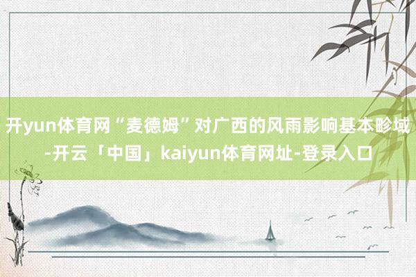 开yun体育网“麦德姆”对广西的风雨影响基本畛域-开云「中国」kaiyun体育网址-登录入口