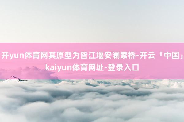 开yun体育网其原型为皆江堰安澜索桥-开云「中国」kaiyun体育网址-登录入口