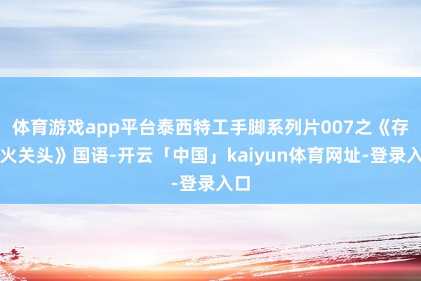 体育游戏app平台泰西特工手脚系列片007之《存一火关头》国语-开云「中国」kaiyun体育网址-登录入口