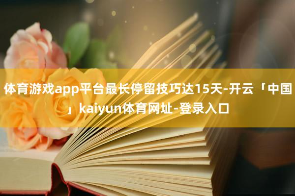 体育游戏app平台最长停留技巧达15天-开云「中国」kaiyun体育网址-登录入口
