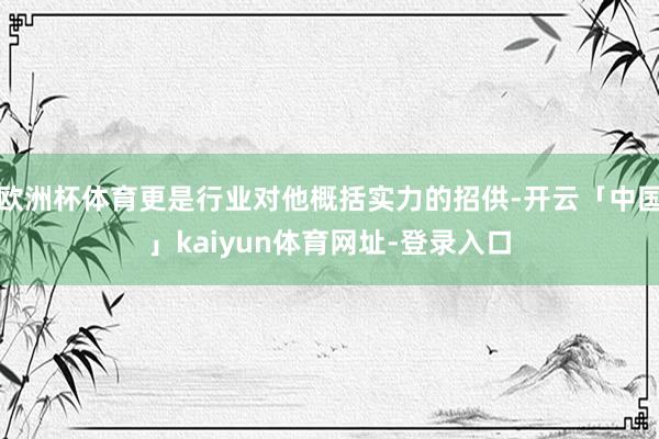 欧洲杯体育更是行业对他概括实力的招供-开云「中国」kaiyun体育网址-登录入口
