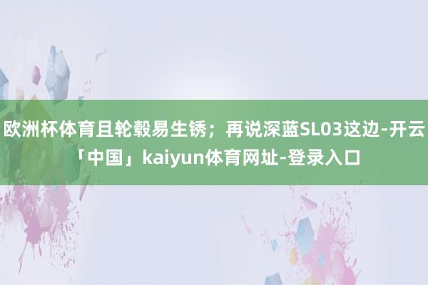 欧洲杯体育且轮毂易生锈；再说深蓝SL03这边-开云「中国」kaiyun体育网址-登录入口