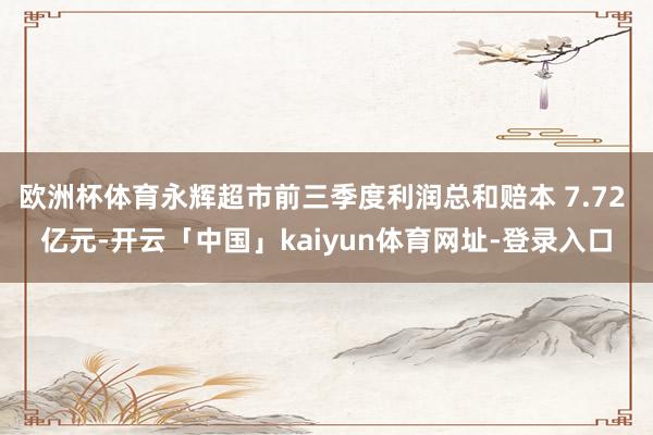 欧洲杯体育永辉超市前三季度利润总和赔本 7.72 亿元-开云「中国」kaiyun体育网址-登录入口