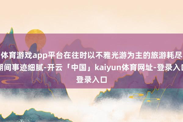 体育游戏app平台在往时以不雅光游为主的旅游耗尽期间事迹细腻-开云「中国」kaiyun体育网址-登录入口