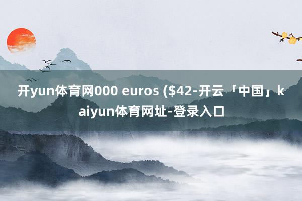开yun体育网000 euros ($42-开云「中国」kaiyun体育网址-登录入口
