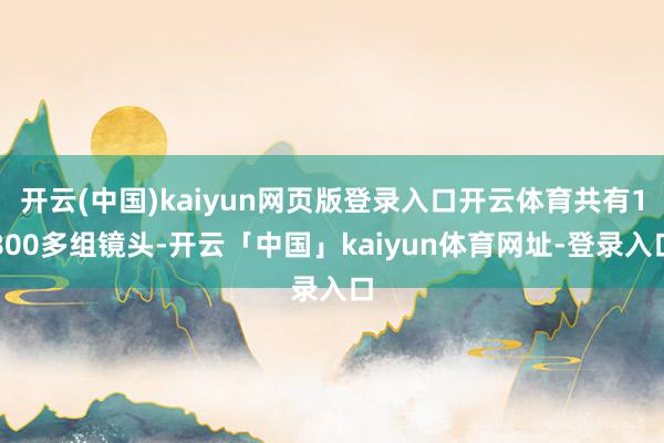 开云(中国)kaiyun网页版登录入口开云体育共有1800多组镜头-开云「中国」kaiyun体育网址-登录入口
