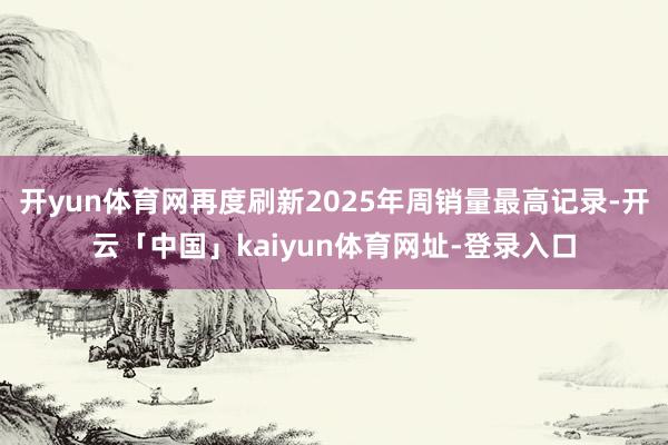 开yun体育网再度刷新2025年周销量最高记录-开云「中国」kaiyun体育网址-登录入口